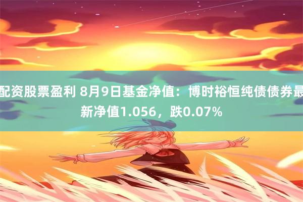 配资股票盈利 8月9日基金净值：博时裕恒纯债债券最新净值1.056，跌0.07%