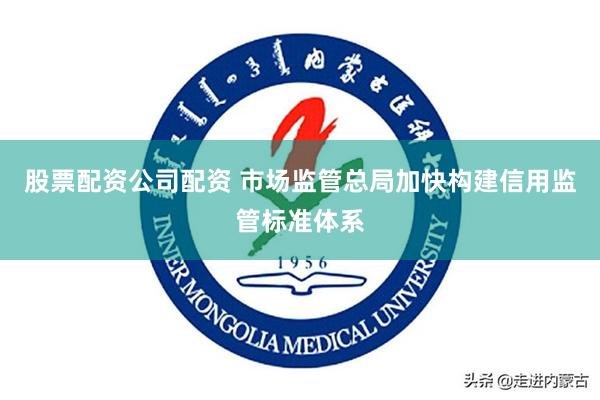 股票配资公司配资 市场监管总局加快构建信用监管标准体系