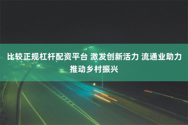 比较正规杠杆配资平台 激发创新活力 流通业助力推动乡村振兴