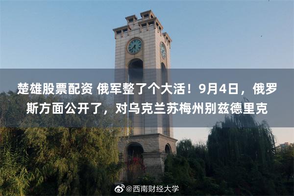 楚雄股票配资 俄军整了个大活！9月4日，俄罗斯方面公开了，对