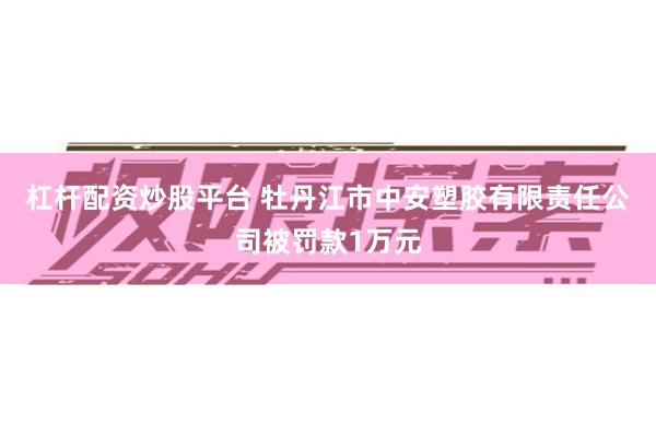 杠杆配资炒股平台 牡丹江市中安塑胶有限责任公司被罚款1万元