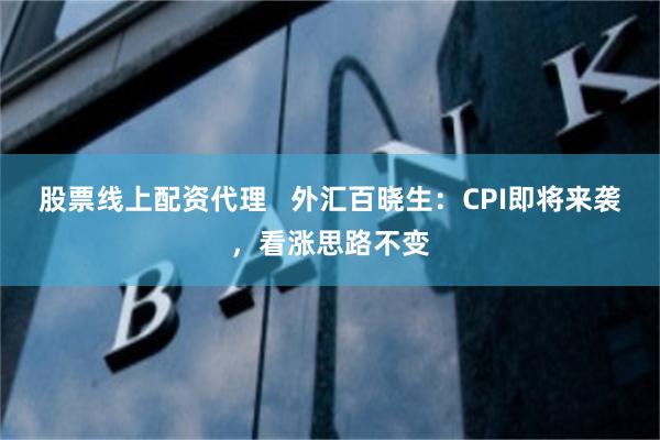 股票线上配资代理   外汇百晓生：CPI即将来袭，看涨思路不