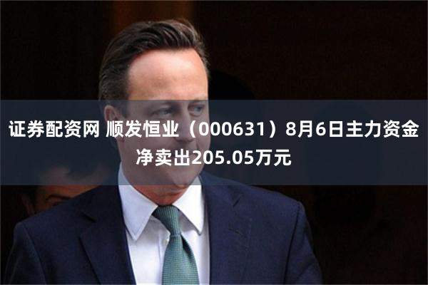 证券配资网 顺发恒业（000631）8月6日主力资金净卖出2