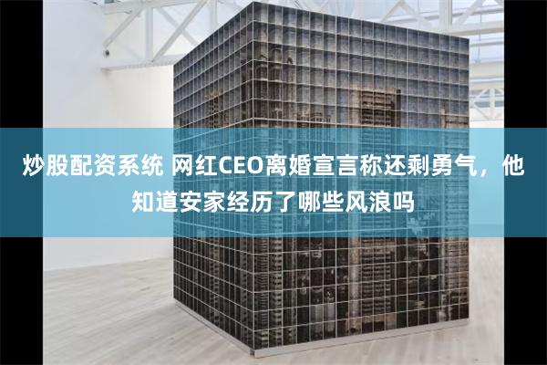 炒股配资系统 网红CEO离婚宣言称还剩勇气，他知道安家经历了