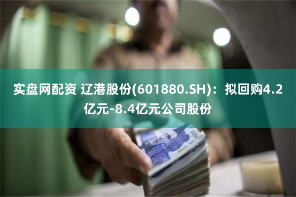 实盘网配资 辽港股份(601880.SH)：拟回购4.2亿元