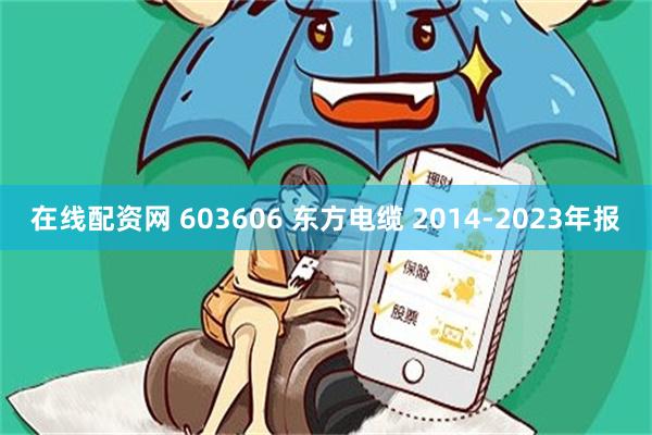 在线配资网 603606 东方电缆 2014-2023年报