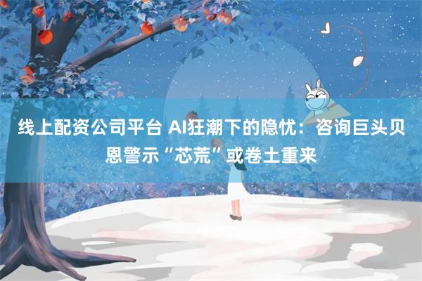 线上配资公司平台 AI狂潮下的隐忧：咨询巨头贝恩警示“芯荒”