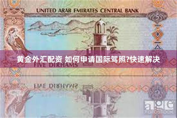 黄金外汇配资 如何申请国际驾照?快速解决