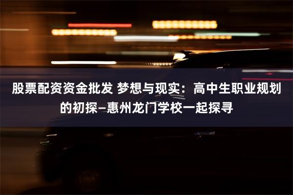 股票配资资金批发 梦想与现实：高中生职业规划的初探—惠州龙门