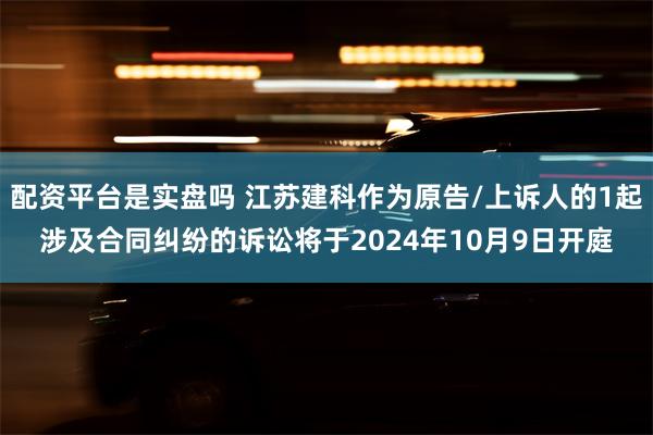 配资平台是实盘吗 江苏建科作为原告/上诉人的1起涉及合同纠纷