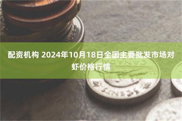 配资机构 2024年10月18日全国主要批发市场对虾价格行情