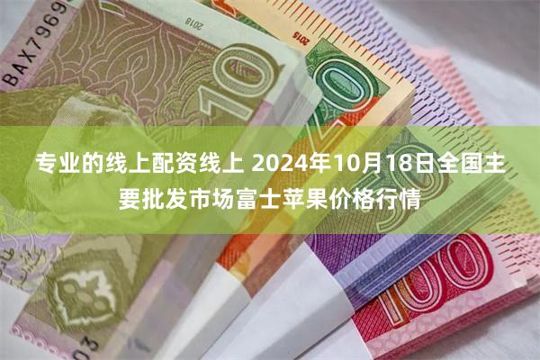 专业的线上配资线上 2024年10月18日全国主要批发市场富