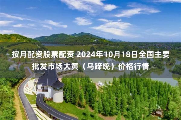 按月配资股票配资 2024年10月18日全国主要批发市场大黄