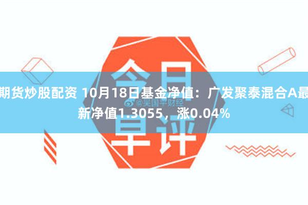 期货炒股配资 10月18日基金净值：广发聚泰混合A最新净值1