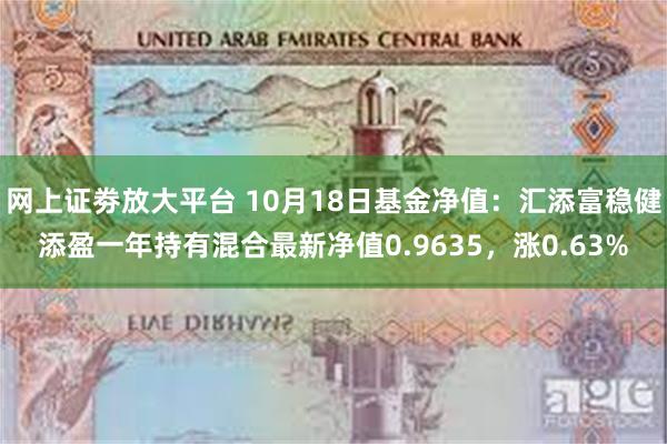 网上证劵放大平台 10月18日基金净值：汇添富稳健添盈一年持