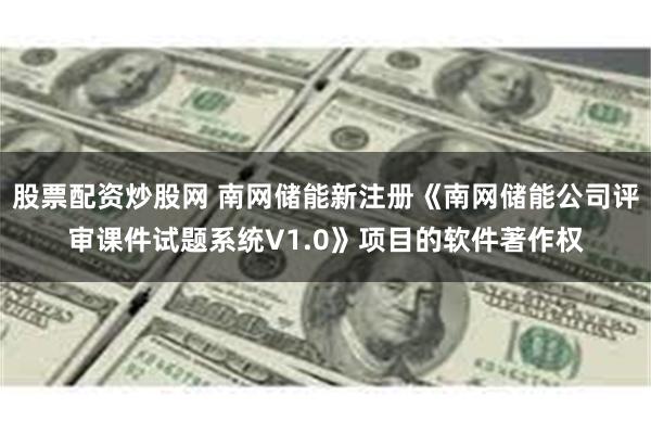 股票配资炒股网 南网储能新注册《南网储能公司评审课件试题系统