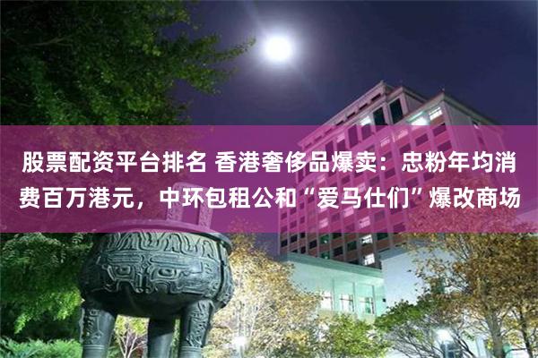 股票配资平台排名 香港奢侈品爆卖：忠粉年均消费百万港元，中环