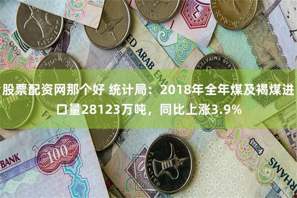 股票配资网那个好 统计局：2018年全年煤及褐煤进口量281