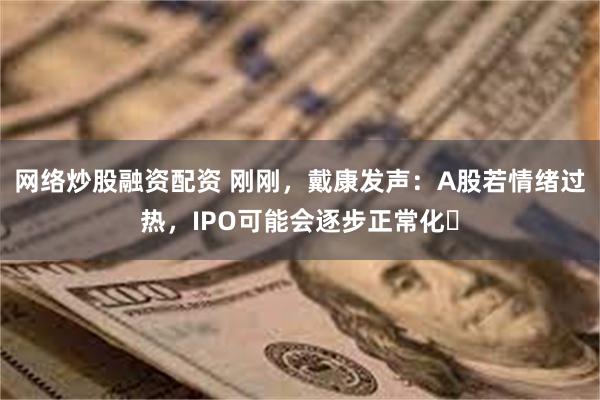 网络炒股融资配资 刚刚，戴康发声：A股若情绪过热，IPO可能