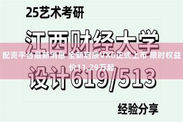 配资平台最新消息 全新启辰VX6正式上市 限时权益价11.2