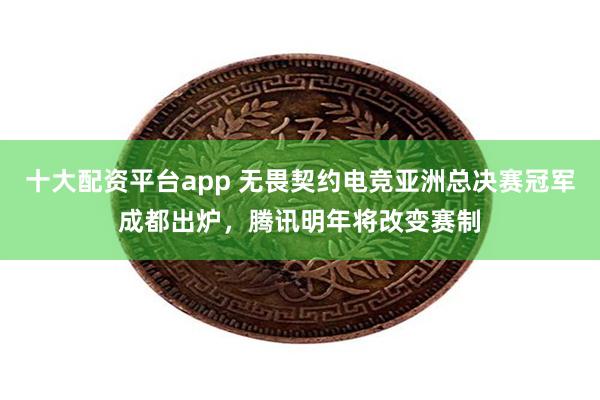 十大配资平台app 无畏契约电竞亚洲总决赛冠军成都出炉，腾讯明年将改变赛制