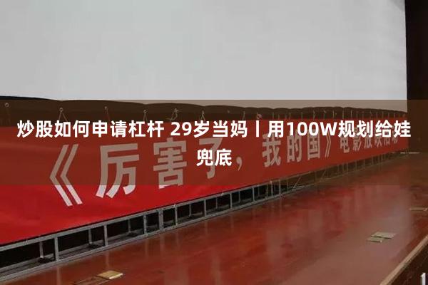 炒股如何申请杠杆 29岁当妈丨用100W规划给娃兜底