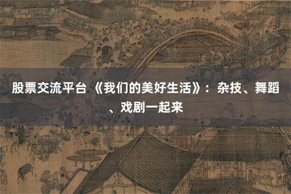 股票交流平台 《我们的美好生活》：杂技、舞蹈、戏剧一起来