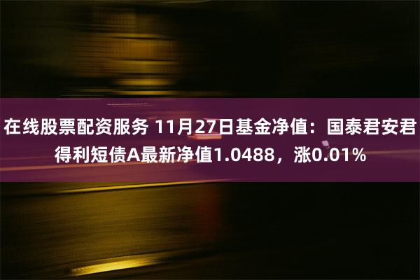 在线股票配资服务 11月27日基金净值：国泰君安君得利短债A