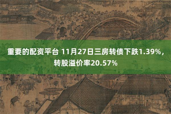 重要的配资平台 11月27日三房转债下跌1.39%，转股溢价