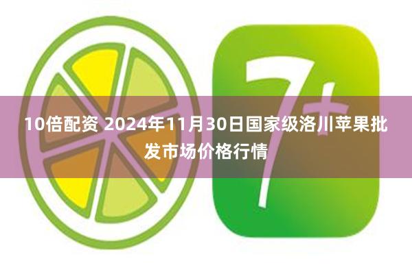 10倍配资 2024年11月30日国家级洛川苹果批发市场价格