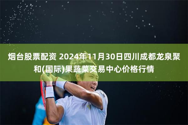 烟台股票配资 2024年11月30日四川成都龙泉聚和(国际)