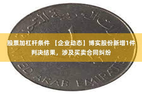 股票加杠杆条件 【企业动态】博实股份新增1件判决结果，涉及买