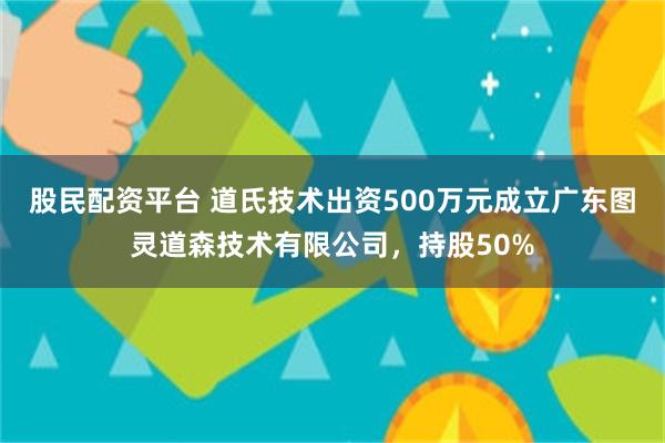 股民配资平台 道氏技术出资500万元成立广东图灵道森技术有限