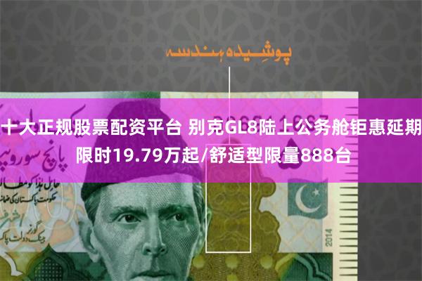 十大正规股票配资平台 别克GL8陆上公务舱钜惠延期 限时19