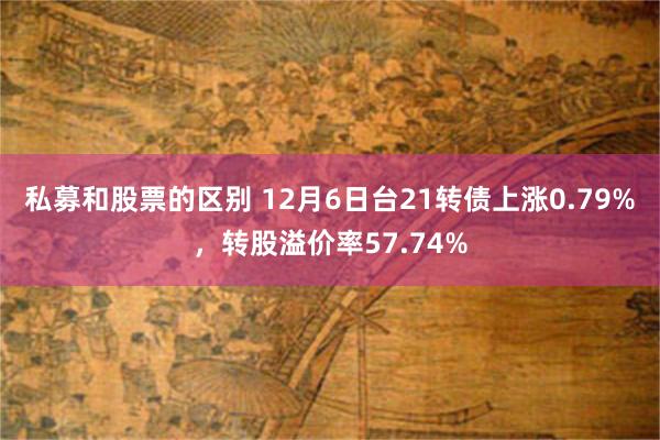 私募和股票的区别 12月6日台21转债上涨0.79%，转股溢