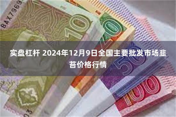 实盘杠杆 2024年12月9日全国主要批发市场韭苔价格行情