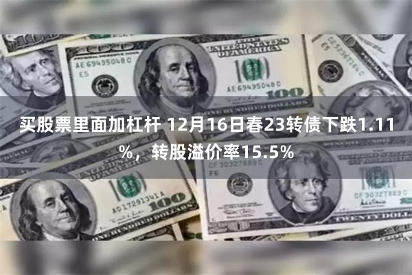 买股票里面加杠杆 12月16日春23转债下跌1.11%，转股