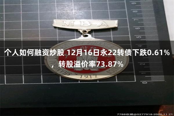 个人如何融资炒股 12月16日永22转债下跌0.61%，转股