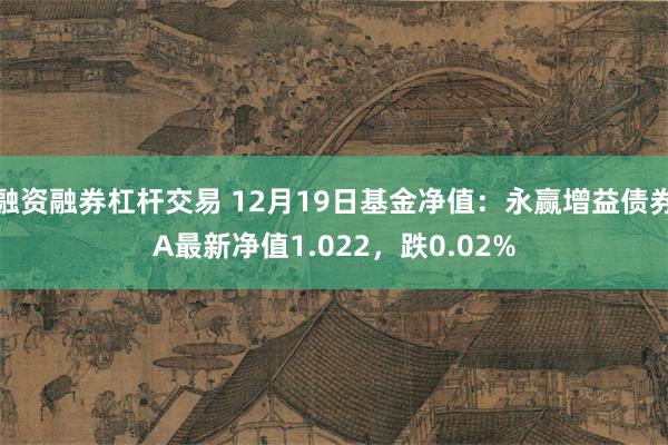 融资融券杠杆交易 12月19日基金净值：永赢增益债券A最新净