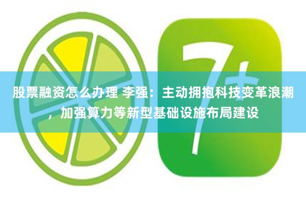 股票融资怎么办理 李强：主动拥抱科技变革浪潮，加强算力等新型