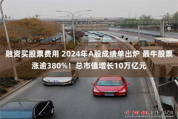 融资买股票费用 2024年A股成绩单出炉 最牛股票涨逾380