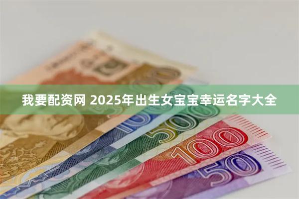 我要配资网 2025年出生女宝宝幸运名字大全