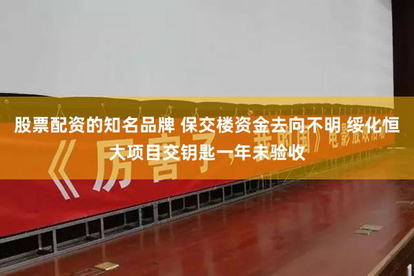 股票配资的知名品牌 保交楼资金去向不明 绥化恒大项目交钥匙一