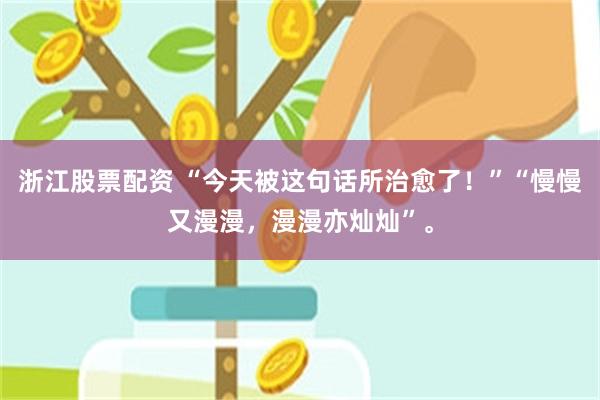 浙江股票配资 “今天被这句话所治愈了！”“慢慢又漫漫，漫漫亦