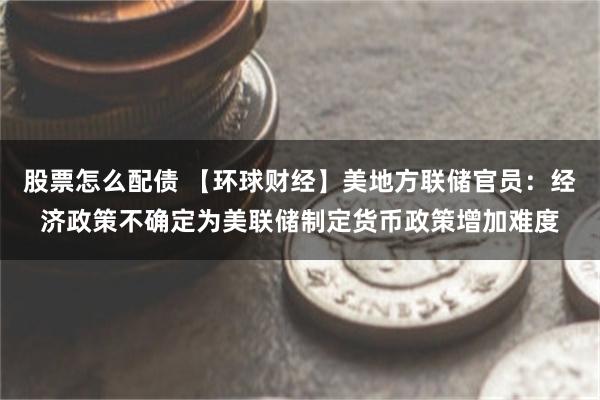 股票怎么配债 【环球财经】美地方联储官员：经济政策不确定为美