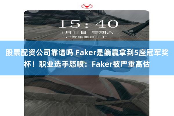 股票配资公司靠谱吗 Faker是躺赢拿到5座冠军奖杯！职业选手怒喷：Faker被严重高估