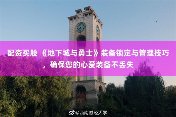 配资买股 《地下城与勇士》装备锁定与管理技巧，确保您的心爱装