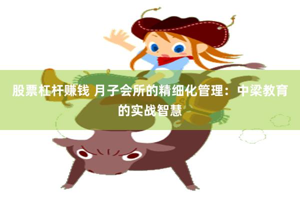 股票杠杆赚钱 月子会所的精细化管理：中梁教育的实战智慧