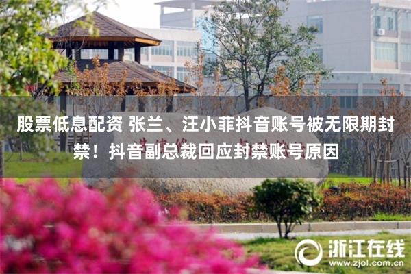 股票低息配资 张兰、汪小菲抖音账号被无限期封禁！抖音副总裁回应封禁账号原因