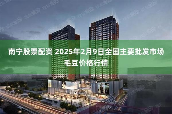 南宁股票配资 2025年2月9日全国主要批发市场毛豆价格行情